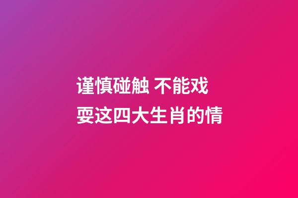 谨慎碰触 不能戏耍这四大生肖的情